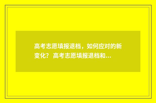 高考志愿填报退档，如何应对的新变化？ 高考志愿填报退档和滑档有什么区别