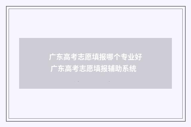广东高考志愿填报哪个专业好 广东高考志愿填报辅助系统