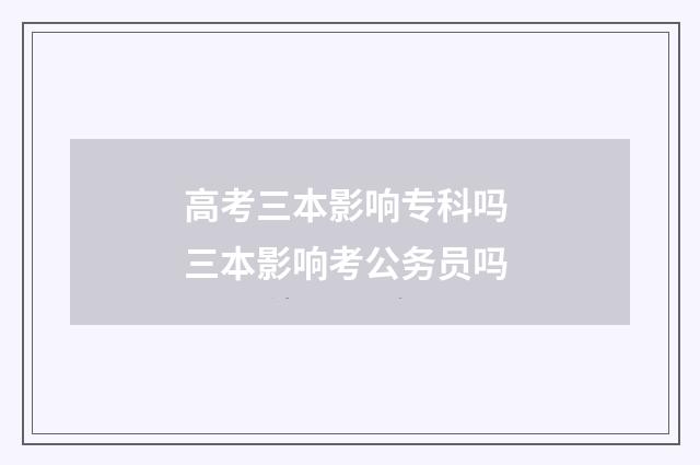 高考三本影响专科吗 三本影响考公务员吗
