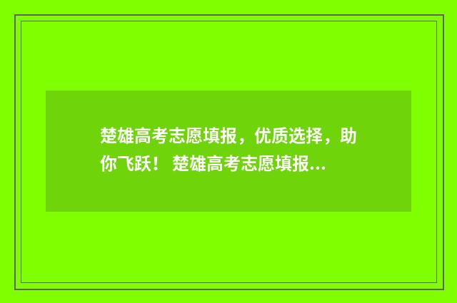 楚雄高考志愿填报，优质选择，助你飞跃！ 楚雄高考志愿填报机构有哪些