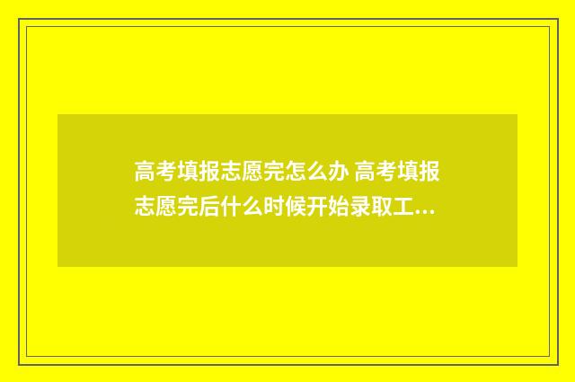 高考填报志愿完怎么办 高考填报志愿完后什么时候开始录取工作?