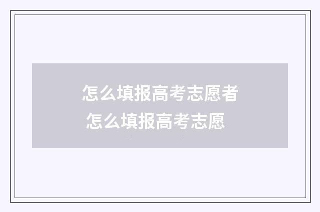 怎么填报高考志愿者 怎么填报高考志愿