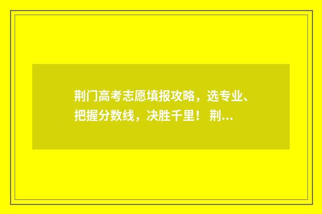 荆门高考志愿填报攻略，选专业、把握分数线，决胜千里！ 荆门市高考