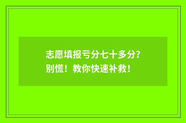 志愿填报亏分七十多分？别慌！教你快速补救！