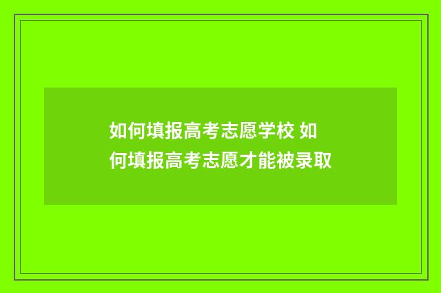 如何填报高考志愿学校 如何填报高考志愿才能被录取