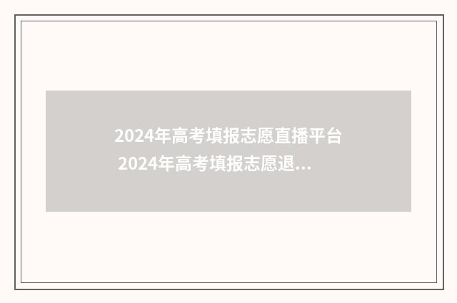 2024年高考填报志愿直播平台 2024年高考填报志愿退档情况