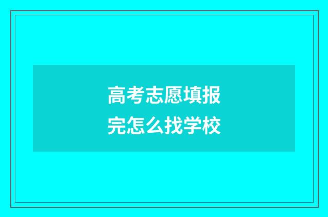 高考志愿填报完怎么找学校