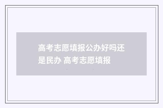 高考志愿填报公办好吗还是民办 高考志愿填报