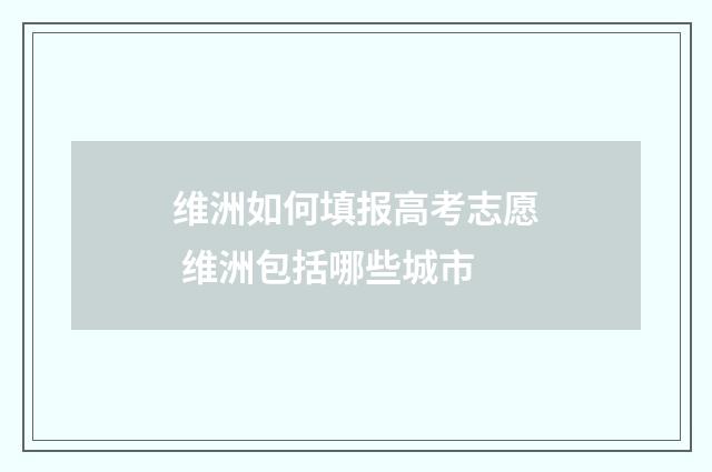 维洲如何填报高考志愿 维洲包括哪些城市