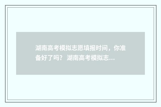 湖南高考模拟志愿填报时间，你准备好了吗？ 湖南高考模拟志愿填报流程图解