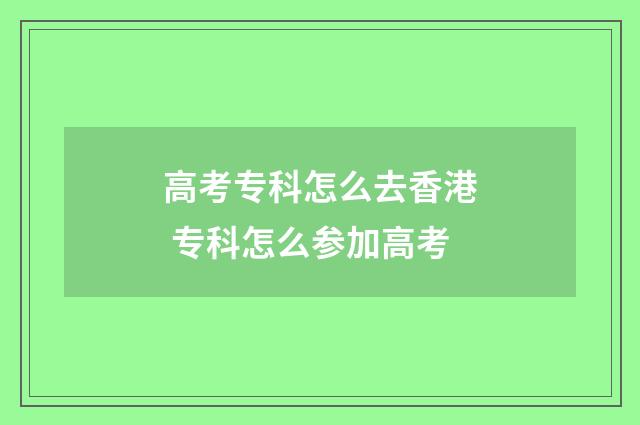 高考专科怎么去香港 专科怎么参加高考
