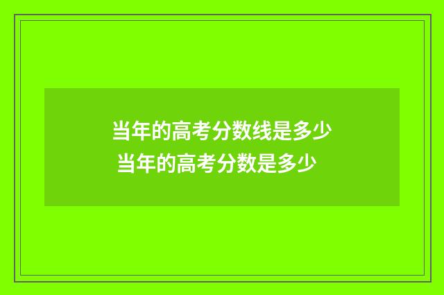 当年的高考分数线是多少 当年的高考分数是多少