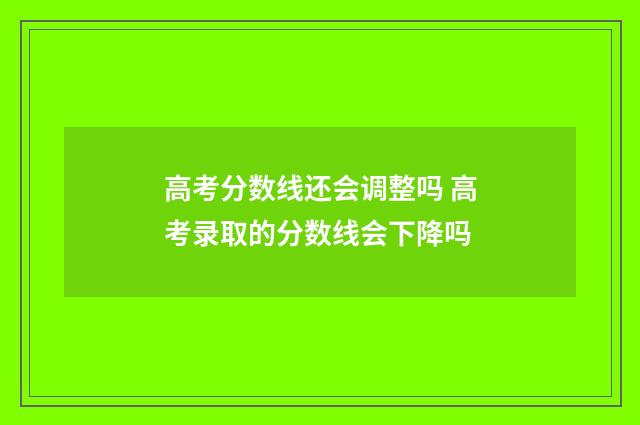 高考分数线还会调整吗 高考录取的分数线会下降吗