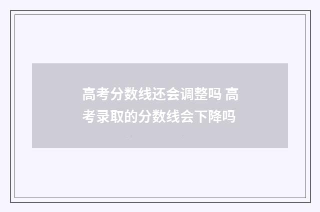 高考分数线还会调整吗 高考录取的分数线会下降吗