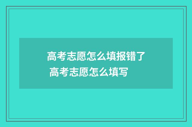 高考志愿怎么填报错了 高考志愿怎么填写