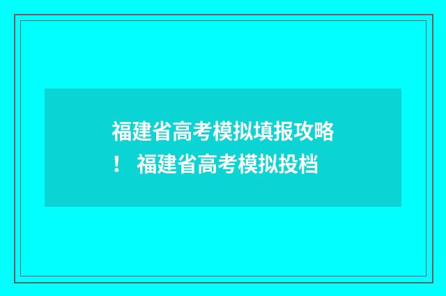 福建省高考模拟填报攻略！ 福建省高考模拟投档