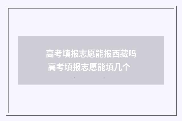 高考填报志愿能报西藏吗 高考填报志愿能填几个