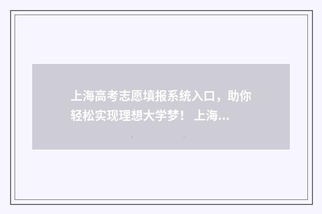 上海高考志愿填报系统入口,助你轻松实现理想大学梦! 上海高考志愿填报可以填多少个学校