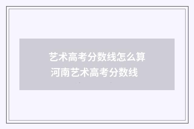 艺术高考分数线怎么算 河南艺术高考分数线