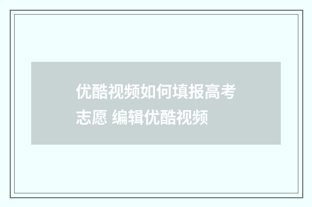 优酷视频如何填报高考志愿 编辑优酷视频