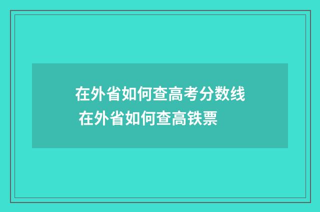 在外省如何查高考分数线 在外省如何查高铁票