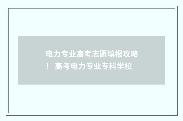 电力专业高考志愿填报攻略！ 高考电力专业专科学校