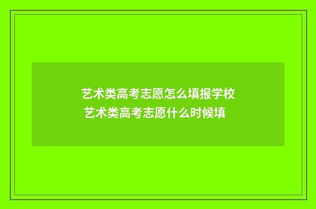 艺术类高考志愿怎么填报学校 艺术类高考志愿什么时候填