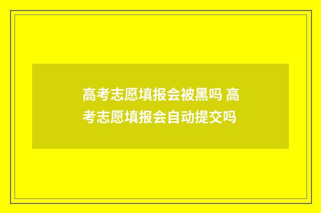 高考志愿填报会被黑吗 高考志愿填报会自动提交吗