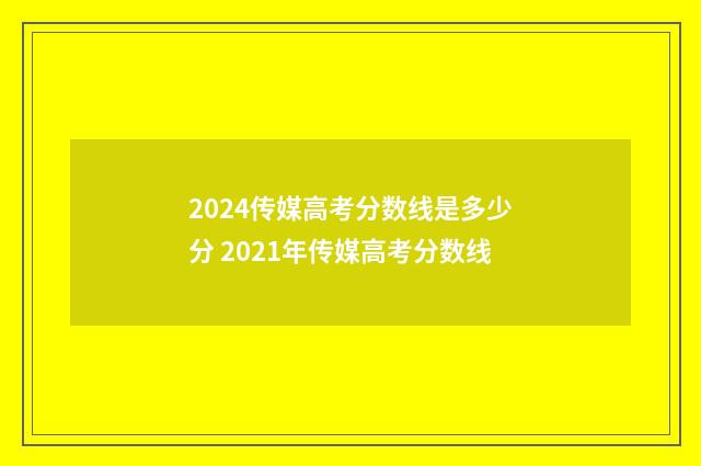 2024传媒高考分数线是多少分 2021年传媒高考分数线