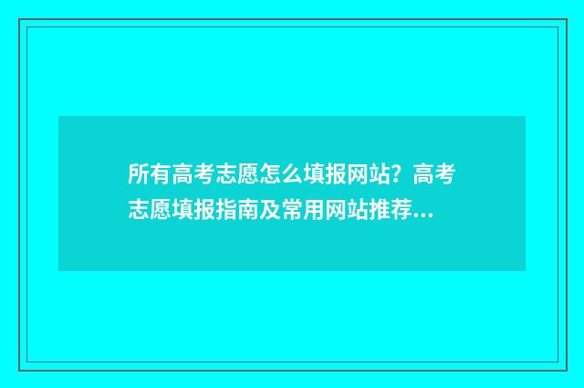 所有高考志愿怎么填报网站?高考志愿填报指南及常用网站推荐 高考志愿怎么填