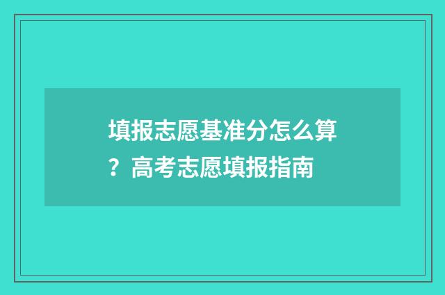 填报志愿基准分怎么算?高考志愿填报指南