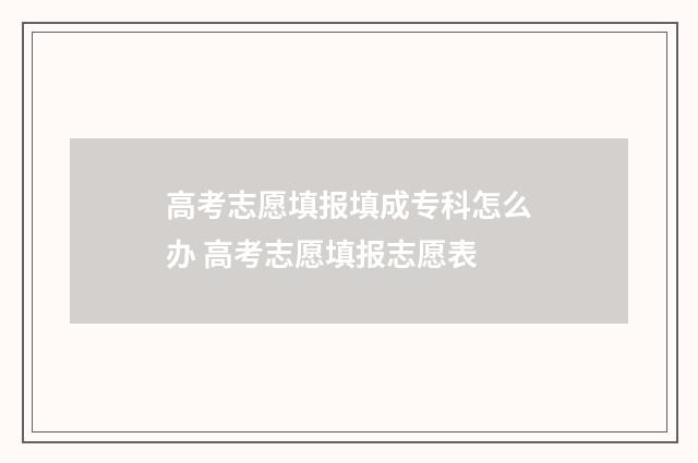 高考志愿填报填成专科怎么办 高考志愿填报志愿表