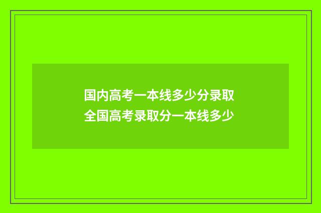 国内高考一本线多少分录取 全国高考录取分一本线多少