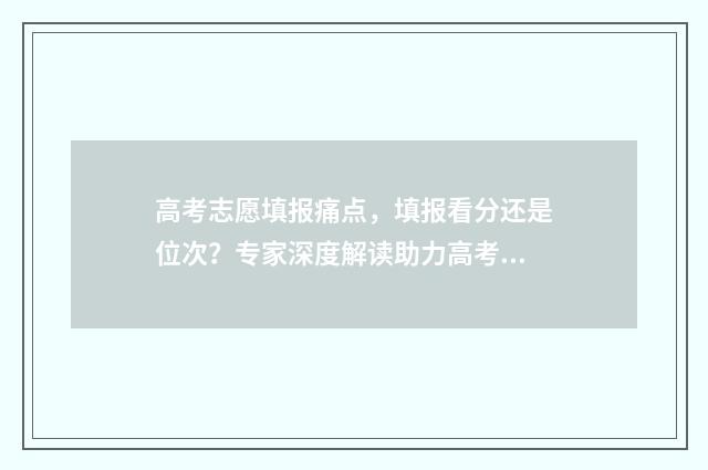 高考志愿填报痛点,填报看分还是位次?专家深度解读助力高考学子科学填报! 高考志愿填报问一问