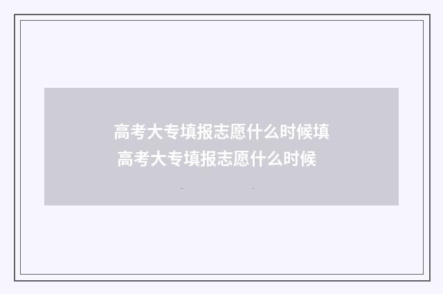 高考大专填报志愿什么时候填 高考大专填报志愿什么时候