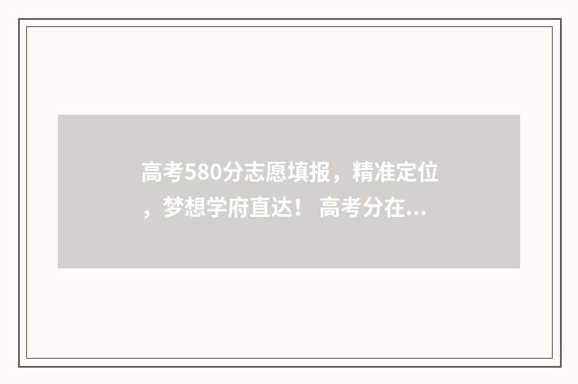 高考580分志愿填报，精准定位，梦想学府直达！ 高考分在580左右读什么学校