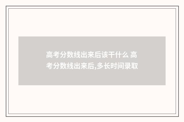 高考分数线出来后该干什么 高考分数线出来后,多长时间录取