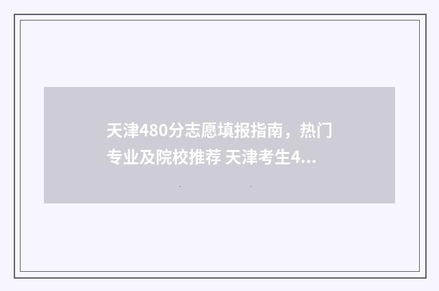 天津480分志愿填报指南，热门专业及院校推荐 天津考生480分能上几本