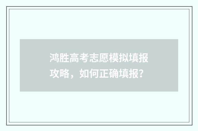 鸿胜高考志愿模拟填报攻略,如何正确填报?