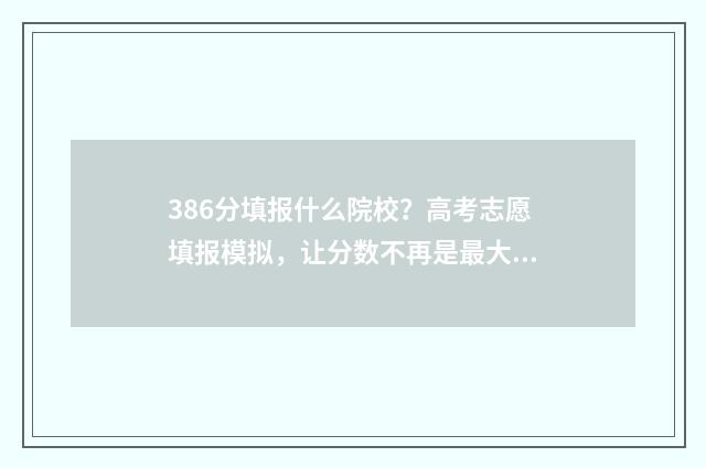 386分填报什么院校?高考志愿填报模拟,让分数不再是最大阻碍! 386分填报什么院校专业
