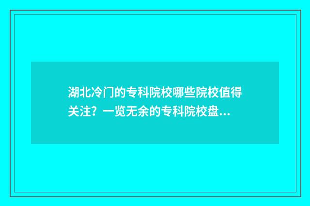 湖北冷门的专科院校哪些院校值得关注?一览无余的专科院校盘点 湖北什么专科学校好