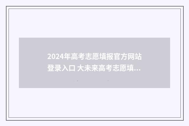 2024年高考志愿填报官方网站登录入口 大未来高考志愿填报官网