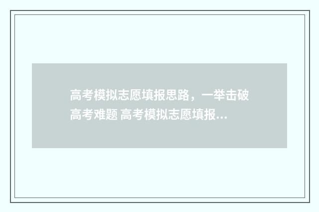 高考模拟志愿填报思路,一举击破高考难题 高考模拟志愿填报流程和步骤