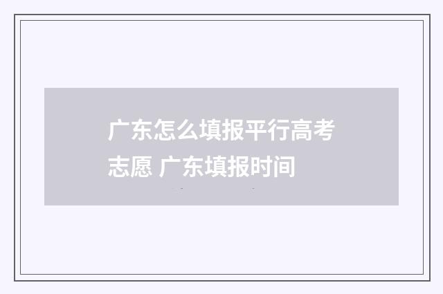 广东怎么填报平行高考志愿 广东填报时间