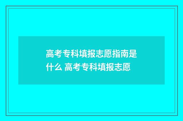 高考专科填报志愿指南是什么 高考专科填报志愿