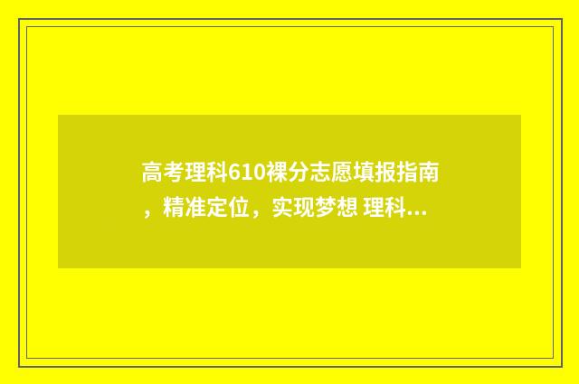 高考理科610裸分志愿填报指南，精准定位，实现梦想 理科610分可以考什么大学