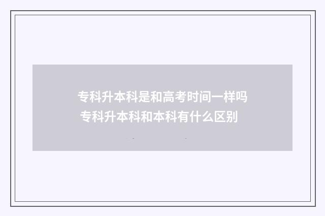 专科升本科是和高考时间一样吗 专科升本科和本科有什么区别
