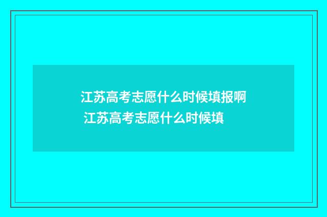 江苏高考志愿什么时候填报啊 江苏高考志愿什么时候填
