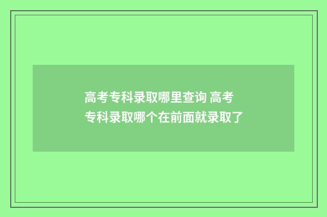 高考专科录取哪里查询 高考专科录取哪个在前面就录取了