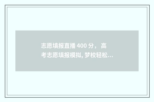 志愿填报直播 400 分， 高考志愿填报模拟, 梦校轻松上岸! 志愿填报直播讲座上线开播